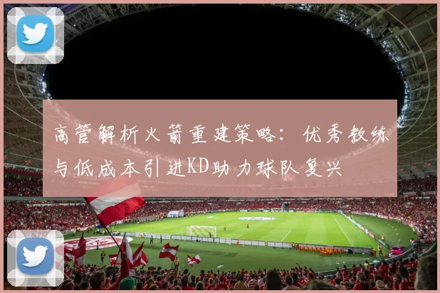 高管解析火箭重建策略：优秀教练与低成本引进KD助力球队复兴