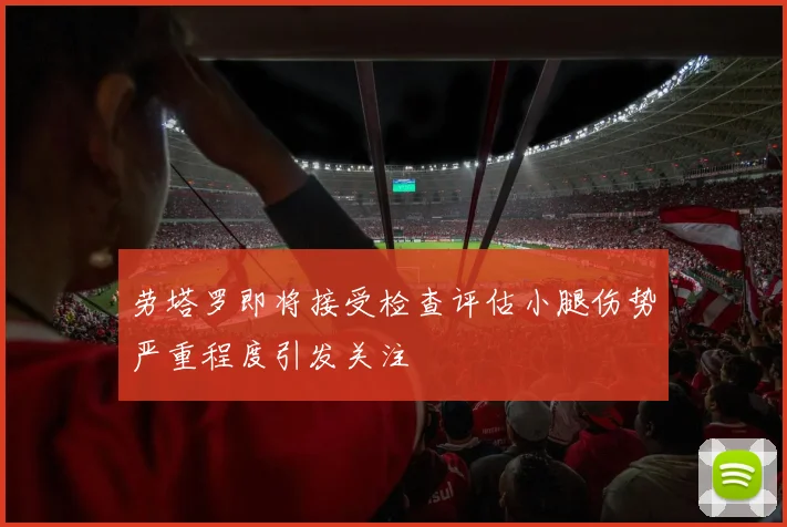劳塔罗即将接受检查评估小腿伤势严重程度引发关注