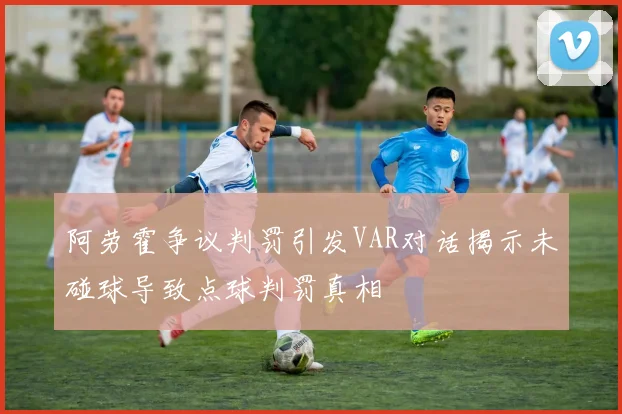 阿劳霍争议判罚引发VAR对话揭示未碰球导致点球判罚真相
