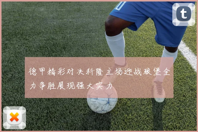 德甲精彩对决科隆主场迎战狼堡全力争胜展现强大实力